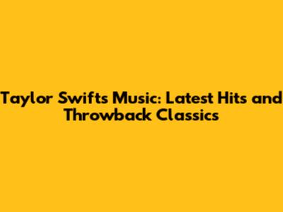 Taylor Swift's Music: Latest Hits and Throwback Classics
