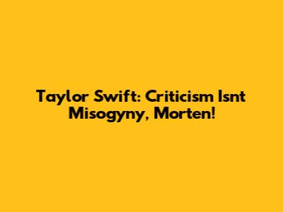 Taylor Swift: Criticism Isn't Misogyny, Morten!