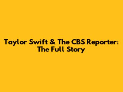Taylor Swift & The CBS Reporter: The Full Story