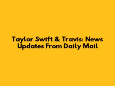 Taylor Swift & Travis: News Updates From Daily Mail