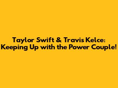 Taylor Swift & Travis Kelce: Keeping Up with the Power Couple!