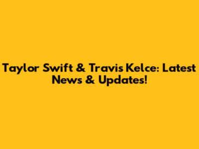 Taylor Swift & Travis Kelce: Latest News & Updates!