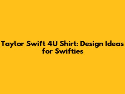 Taylor Swift 4U Shirt: Design Ideas for Swifties