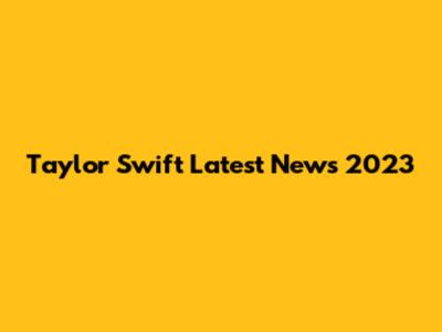 Taylor Swift Latest News 2023