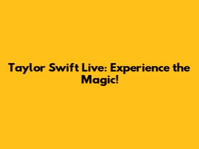 Taylor Swift Live: Experience the Magic!