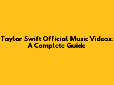 Taylor Swift Official Music Videos: A Complete Guide