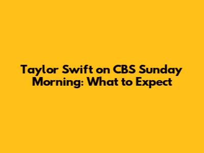 Taylor Swift on CBS Sunday Morning: What to Expect