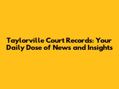 Taylorville Court Records: Your Daily Dose of News and Insights