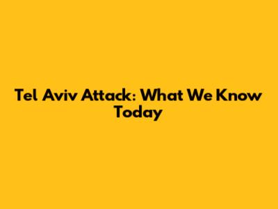 Tel Aviv Attack: What We Know Today
