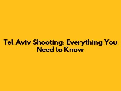Tel Aviv Shooting: Everything You Need to Know
