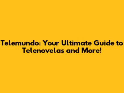 Telemundo: Your Ultimate Guide to Telenovelas and More!