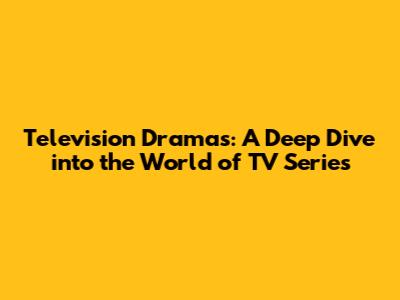 Television Dramas: A Deep Dive into the World of TV Series