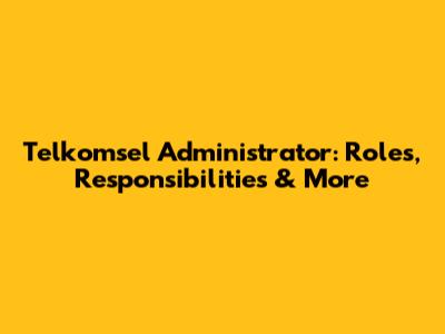 Telkomsel Administrator: Roles, Responsibilities & More
