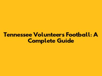 Tennessee Volunteers Football: A Complete Guide