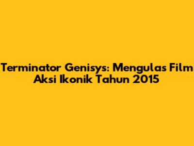 Terminator Genisys: Mengulas Film Aksi Ikonik Tahun 2015