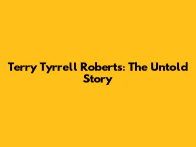 Terry Tyrrell Roberts: The Untold Story