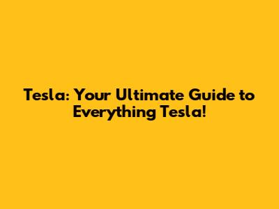 Tesla: Your Ultimate Guide to Everything Tesla!