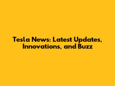 Tesla News: Latest Updates, Innovations, and Buzz