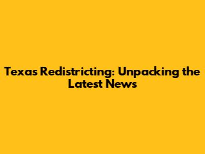 Texas Redistricting: Unpacking the Latest News
