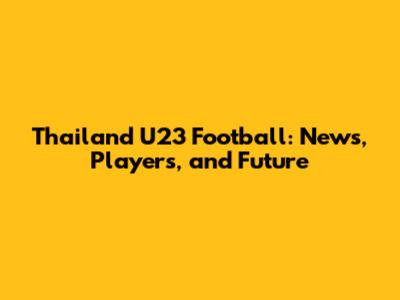 Thailand U23 Football: News, Players, and Future