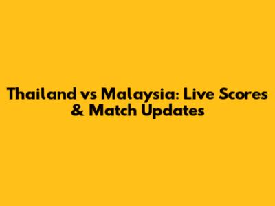 Thailand vs Malaysia: Live Scores & Match Updates
