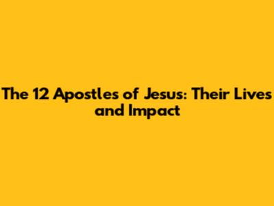 The 12 Apostles of Jesus: Their Lives and Impact