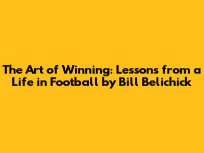 The Art of Winning: Lessons from a Life in Football by Bill Belichick