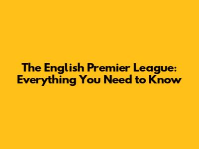 The English Premier League: Everything You Need to Know