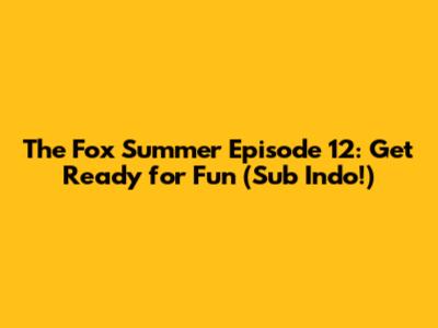 The Fox Summer Episode 12: Get Ready for Fun (Sub Indo!)