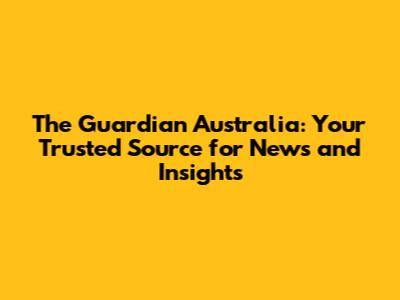 The Guardian Australia: Your Trusted Source for News and Insights