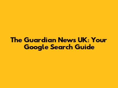 The Guardian News UK: Your Google Search Guide