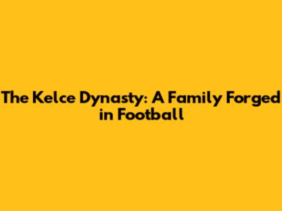 The Kelce Dynasty: A Family Forged in Football