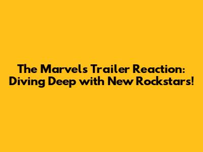 The Marvels Trailer Reaction: Diving Deep with New Rockstars!