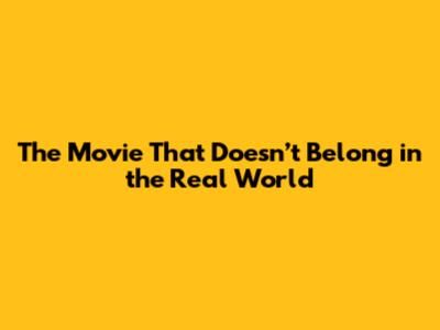 The Movie That Doesn’t Belong in the Real World
