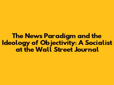 The News Paradigm and the Ideology of Objectivity: A Socialist at the Wall Street Journal