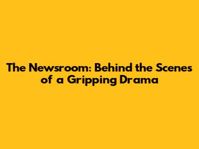The Newsroom: Behind the Scenes of a Gripping Drama