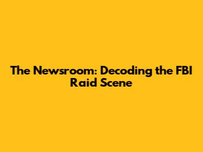 The Newsroom: Decoding the FBI Raid Scene