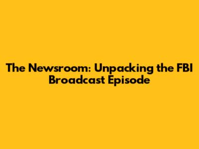 The Newsroom: Unpacking the FBI Broadcast Episode