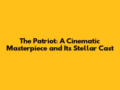 The Patriot: A Cinematic Masterpiece and Its Stellar Cast