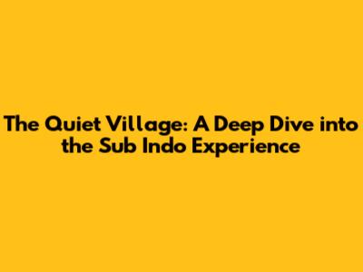 The Quiet Village: A Deep Dive into the Sub Indo Experience
