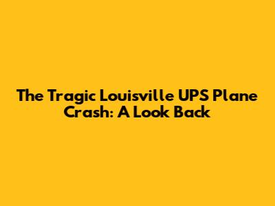The Tragic Louisville UPS Plane Crash: A Look Back