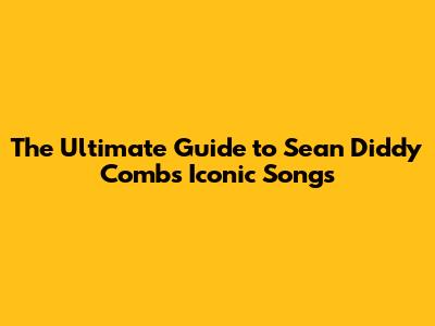 The Ultimate Guide to Sean 'Diddy' Combs' Iconic Songs