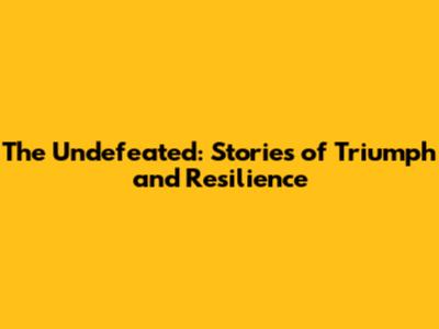 The Undefeated: Stories of Triumph and Resilience