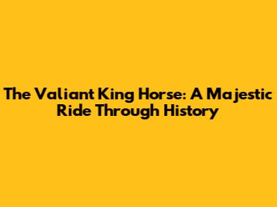 The Valiant King Horse: A Majestic Ride Through History