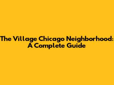 The Village Chicago Neighborhood: A Complete Guide