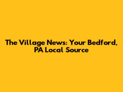 The Village News: Your Bedford, PA Local Source