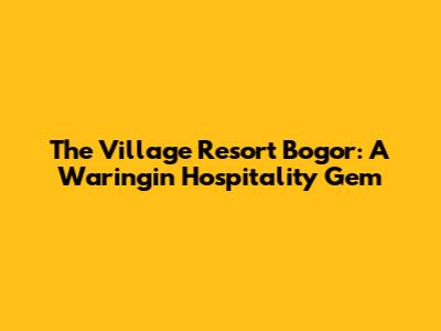 The Village Resort Bogor: A Waringin Hospitality Gem