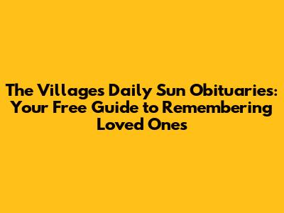 The Villages Daily Sun Obituaries: Your Free Guide to Remembering Loved Ones