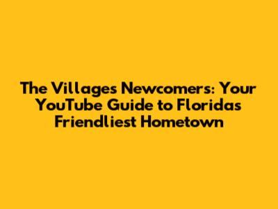 The Villages Newcomers: Your YouTube Guide to Florida's Friendliest Hometown