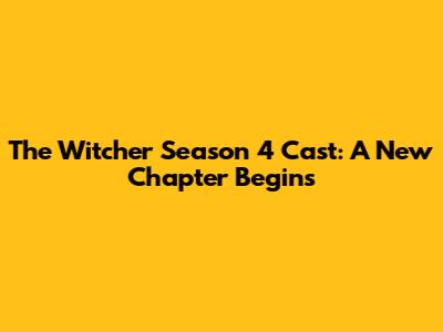 The Witcher Season 4 Cast: A New Chapter Begins